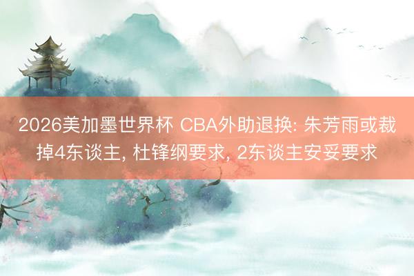 2026美加墨世界杯 CBA外助退换: 朱芳雨或裁掉4东谈主， 杜锋纲要求， 2东谈主安妥要求