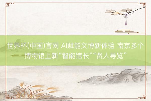 世界杯(中国)官网 AI赋能文博新体验 南京多个博物馆上新“智能馆长”“贤人导览”