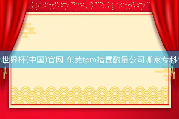世界杯(中国)官网 东莞tpm措置酌量公司哪家专科