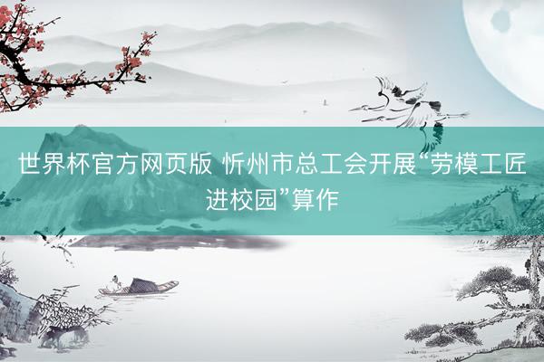 世界杯官方网页版 忻州市总工会开展“劳模工匠进校园”算作