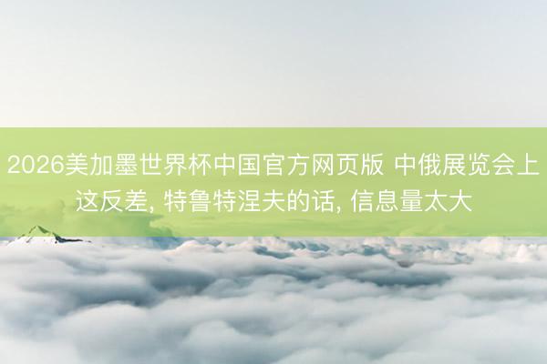 2026美加墨世界杯中国官方网页版 中俄展览会上这反差, 特鲁特涅夫的话, 信息量太大