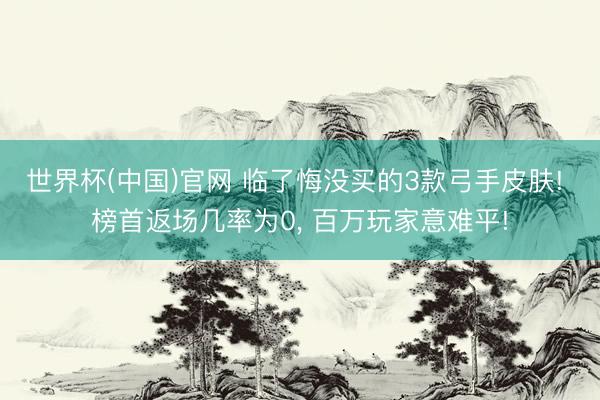 世界杯(中国)官网 临了悔没买的3款弓手皮肤! 榜首返场几率为0, 百万玩家意难平!
