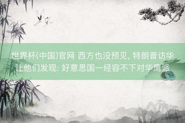 世界杯(中国)官网 西方也没预见， 特朗普访华让他们发现: 好意思国一经容不下对华鹰派