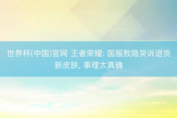 世界杯(中国)官网 王者荣耀: 国服敖隐哭诉退货新皮肤， 事理太真确