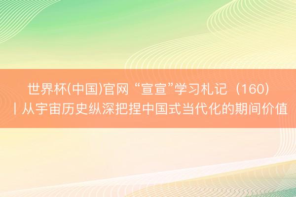 世界杯(中国)官网 “宣宣”学习札记（160）丨从宇宙历史纵深把捏中国式当代化的期间价值