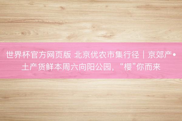 世界杯官方网页版 北京优农市集行径｜京郊产•土产货鲜本周六向阳公园，“樱”你而来