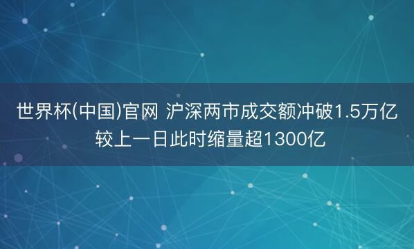 世界杯(中国)官网 沪深两市成交额冲破1.5万亿 较上一日此时缩量超1300亿