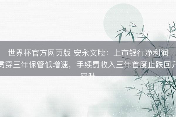 世界杯官方网页版 安永文牍：上市银行净利润贯穿三年保管低增速，手续费收入三年首度止跌回升