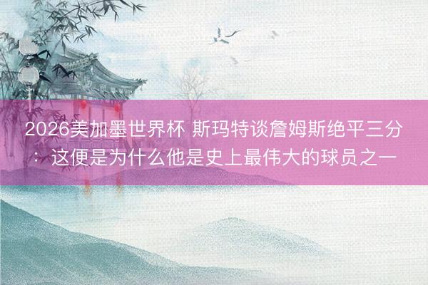 2026美加墨世界杯 斯玛特谈詹姆斯绝平三分：这便是为什么他是史上最伟大的球员之一