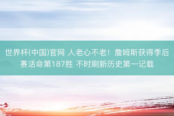 世界杯(中国)官网 人老心不老！詹姆斯获得季后赛活命第187胜 不时刷新历史第一记载