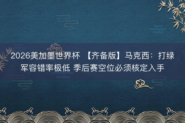 2026美加墨世界杯 【齐备版】马克西：打绿军容错率极低 季后赛空位必须核定入手
