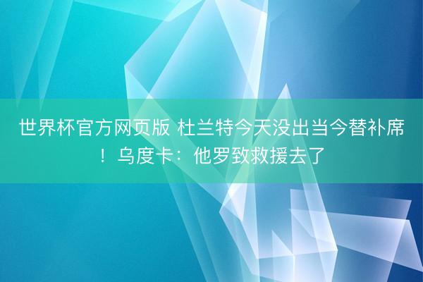 世界杯官方网页版 杜兰特今天没出当今替补席!乌度卡:他罗致救援去了