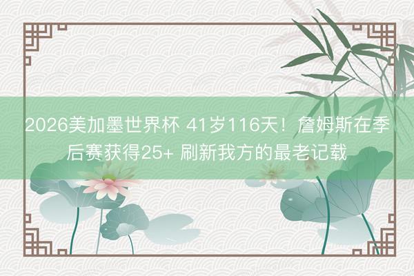 2026美加墨世界杯 41岁116天！詹姆斯在季后赛获得25+ 刷新我方的最老记载