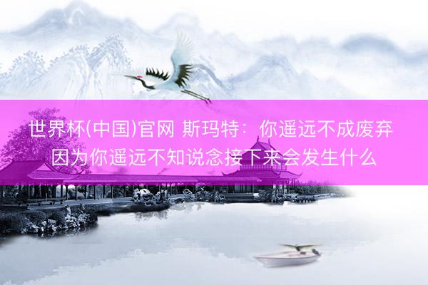世界杯(中国)官网 斯玛特：你遥远不成废弃 因为你遥远不知说念接下来会发生什么