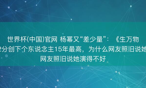 世界杯(中国)官网 杨幂又“差少量”:《生万物》豆瓣7.2分创下个东说念主15年最高,为什么网友照旧说她演得不好