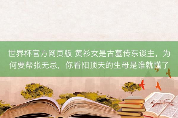 世界杯官方网页版 黄衫女是古墓传东谈主，为何要帮张无忌，你看阳顶天的生母是谁就懂了