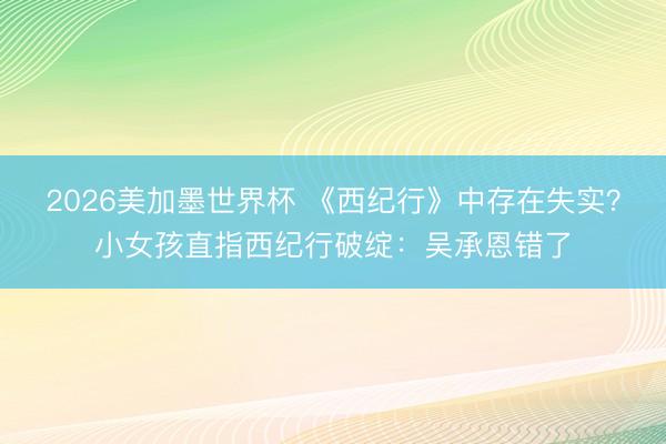 2026美加墨世界杯 《西纪行》中存在失实？小女孩直指西纪行破绽：吴承恩错了