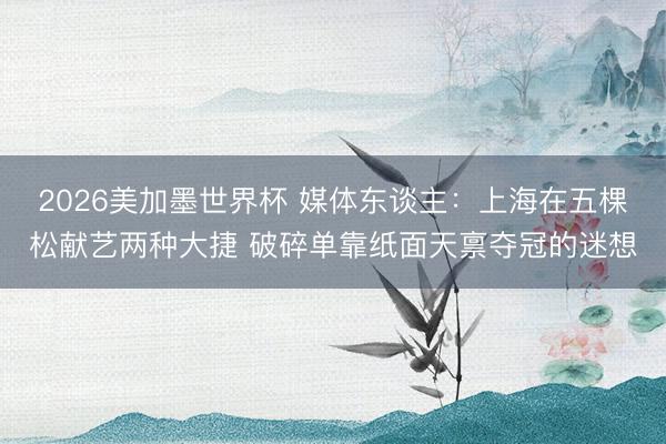 2026美加墨世界杯 媒体东谈主：上海在五棵松献艺两种大捷 破碎单靠纸面天禀夺冠的迷想
