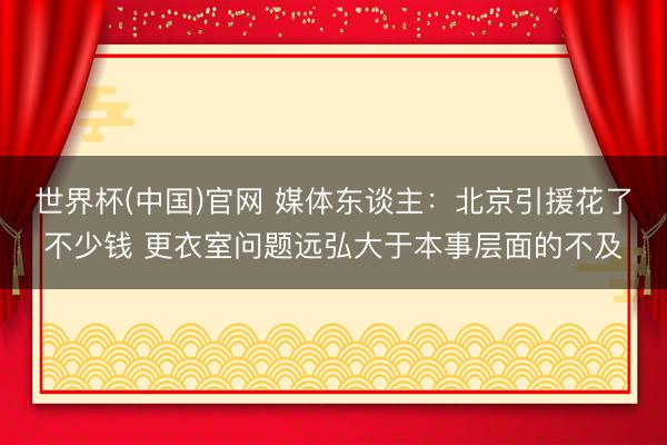 世界杯(中国)官网 媒体东谈主：北京引援花了不少钱 更衣室问题远弘大于本事层面的不及