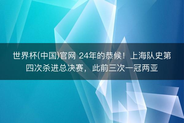 世界杯(中国)官网 24年的恭候!上海队史第四次杀进总决赛,此前三次一冠两亚