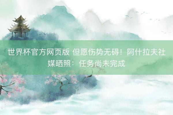 世界杯官方网页版 但愿伤势无碍！阿什拉夫社媒晒照：任务尚未完成