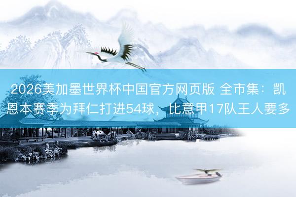 2026美加墨世界杯中国官方网页版 全市集：凯恩本赛季为拜仁打进54球，比意甲17队王人要多