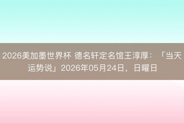 2026美加墨世界杯 德名轩定名馆王淳厚:「当天运势说」2026年05月24日,日曜日