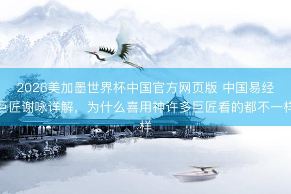 2026美加墨世界杯中国官方网页版 中国易经巨匠谢咏详解，为什么喜用神许多巨匠看的都不一样