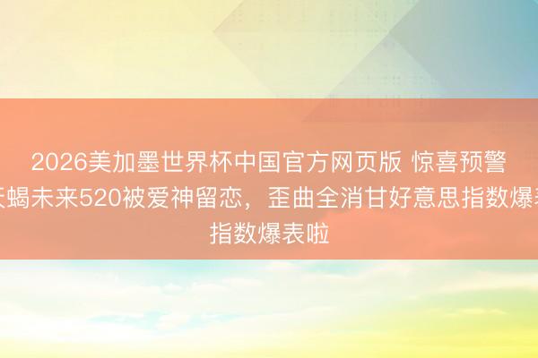 2026美加墨世界杯中国官方网页版 惊喜预警！天蝎未来520被爱神留恋，歪曲全消甘好意思指数爆表啦