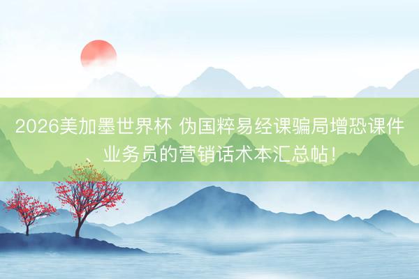 2026美加墨世界杯 伪国粹易经课骗局增恐课件、业务员的营销话术本汇总帖！
