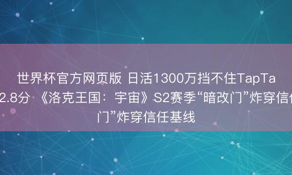 世界杯官方网页版 日活1300万挡不住TapTap跌至2.8分 《洛克王国：宇宙》S2赛季“暗改门”炸穿信任基线
