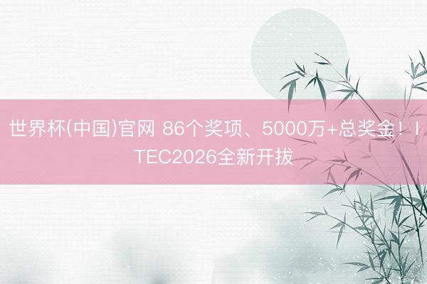 世界杯(中国)官网 86个奖项、5000万+总奖金！ITEC2026全新开拔