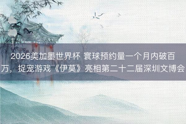 2026美加墨世界杯 寰球预约量一个月内破百万，捉宠游戏《伊莫》亮相第二十二届深圳文博会