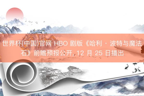 世界杯(中国)官网 HBO 剧版《哈利 · 波特与魔法石》前瞻预报公开, 12 月 25 日播出
