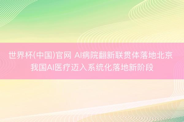 世界杯(中国)官网 AI病院翻新联贯体落地北京 我国AI医疗迈入系统化落地新阶段