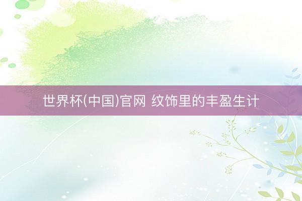世界杯(中国)官网 纹饰里的丰盈生计