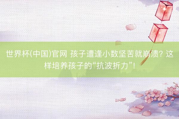世界杯(中国)官网 孩子遭逢小数坚苦就崩溃? 这样培养孩子的“抗波折力”!