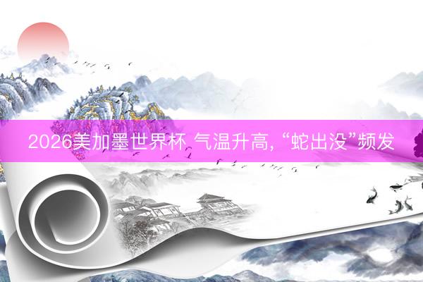 2026美加墨世界杯 气温升高， “蛇出没”频发