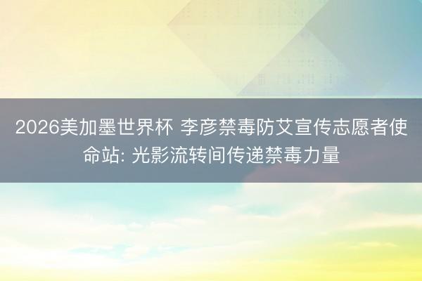 2026美加墨世界杯 李彦禁毒防艾宣传志愿者使命站: 光影流转间传递禁毒力量