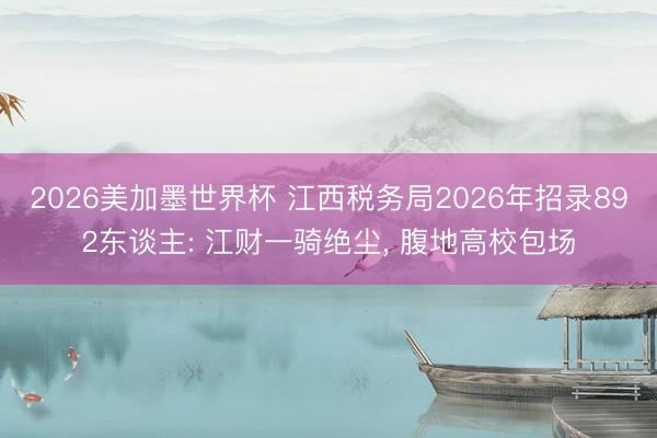 2026美加墨世界杯 江西税务局2026年招录892东谈主: 江财一骑绝尘， 腹地高校包场