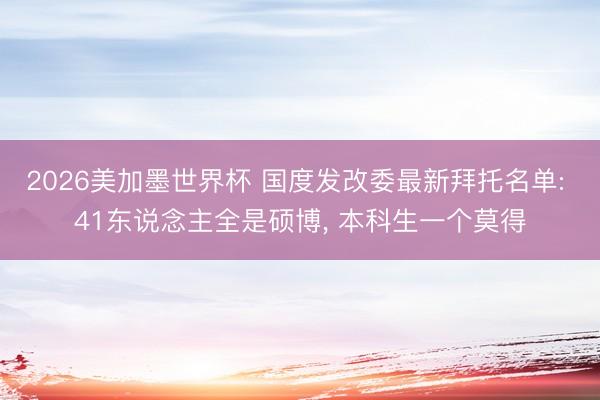 2026美加墨世界杯 国度发改委最新拜托名单: 41东说念主全是硕博, 本科生一个莫得