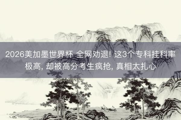 2026美加墨世界杯 全网劝退! 这3个专科挂科率极高, 却被高分考生疯抢, 真相太扎心
