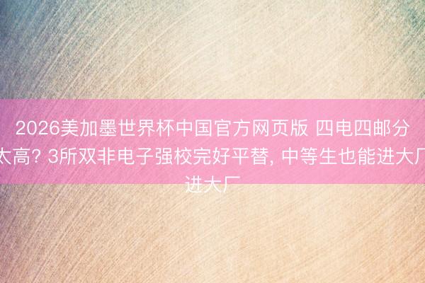 2026美加墨世界杯中国官方网页版 四电四邮分太高? 3所双非电子强校完好平替， 中等生也能进大厂