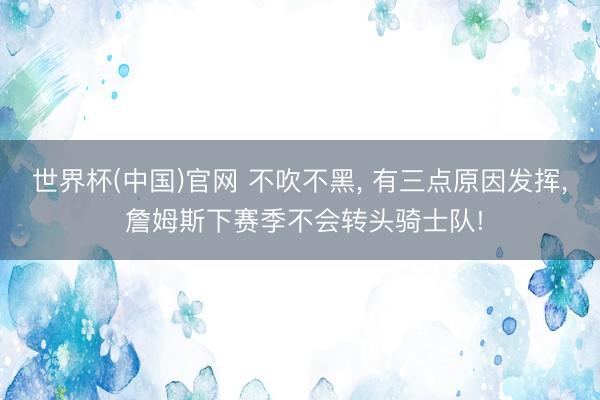 世界杯(中国)官网 不吹不黑, 有三点原因发挥, 詹姆斯下赛季不会转头骑士队!