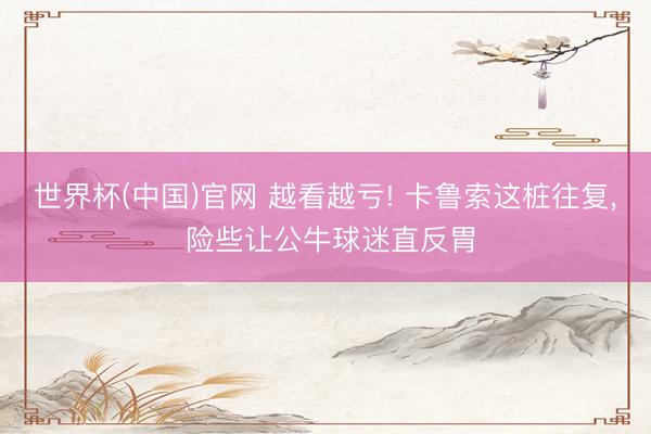 世界杯(中国)官网 越看越亏! 卡鲁索这桩往复， 险些让公牛球迷直反胃