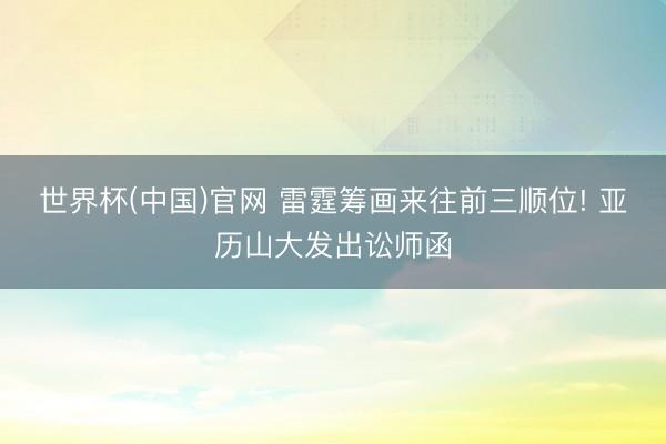 世界杯(中国)官网 雷霆筹画来往前三顺位! 亚历山大发出讼师函