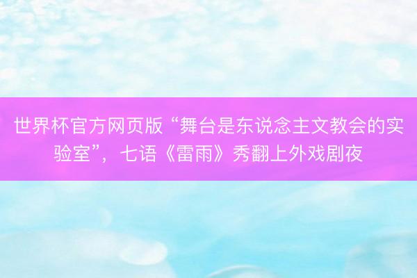 世界杯官方网页版 “舞台是东说念主文教会的实验室”，七语《雷雨》秀翻上外戏剧夜