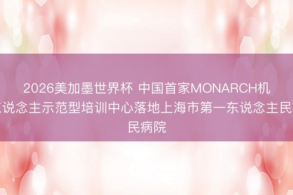 2026美加墨世界杯 中国首家MONARCH机器东说念主示范型培训中心落地上海市第一东说念主民病院