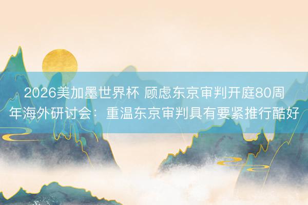 2026美加墨世界杯 顾虑东京审判开庭80周年海外研讨会：重温东京审判具有要紧推行酷好