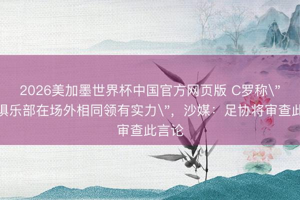 2026美加墨世界杯中国官方网页版 C罗称